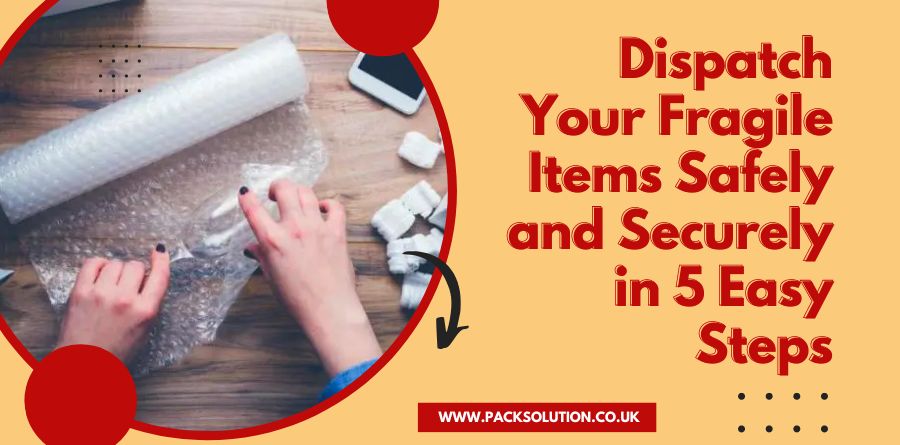 Dispatch Your Fragile Items Safely and Securely in 5 Easy Steps