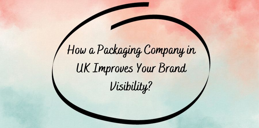 How a Packaging Company in UK Improves Your Brand Visibility